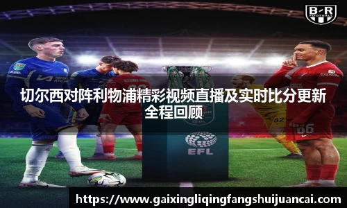 切尔西对阵利物浦精彩视频直播及实时比分更新全程回顾