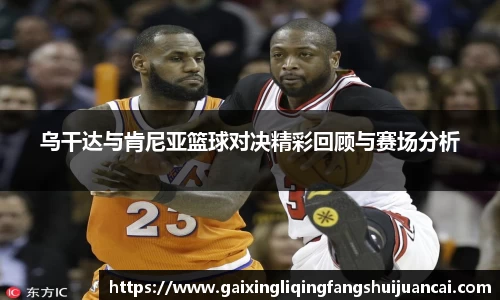 乌干达与肯尼亚篮球对决精彩回顾与赛场分析