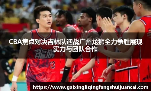 CBA焦点对决吉林队迎战广州龙狮全力争胜展现实力与团队合作