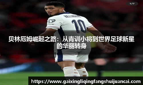 贝林厄姆崛起之路：从青训小将到世界足球新星的华丽转身
