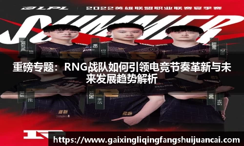 重磅专题:RNG战队如何引领电竞节奏革新与未来发展趋势解析